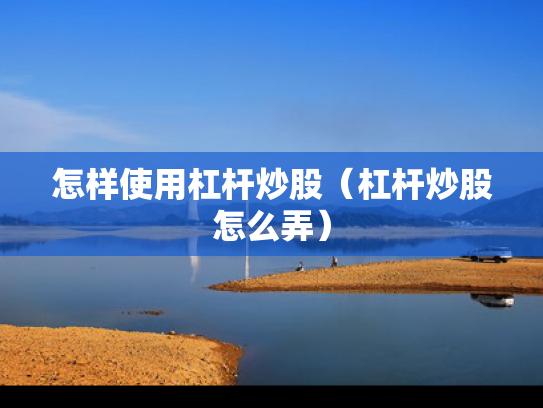 怎样使用杠杆炒股（杠杆炒股怎么弄）