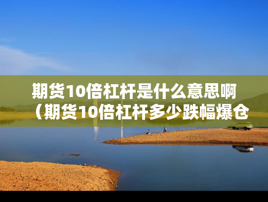 期货10倍杠杆是什么意思啊（期货10倍杠杆多少跌幅爆仓）