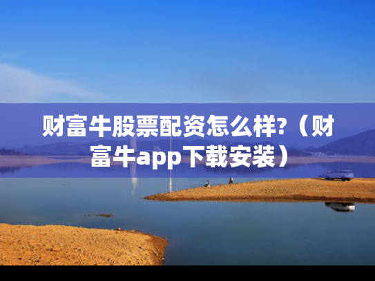 财富牛股票配资怎么样?（财富牛app下载安装）
