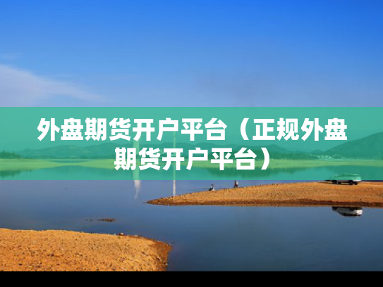外盘期货开户平台（正规外盘期货开户平台）
