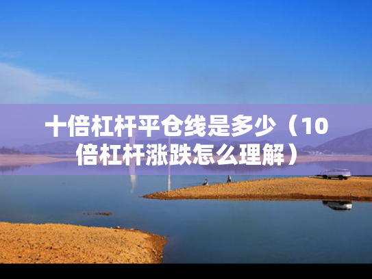 十倍杠杆平仓线是多少（10倍杠杆涨跌怎么理解）