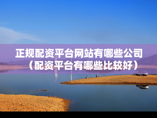 正规配资平台网站有哪些公司（配资平台有哪些比较好）