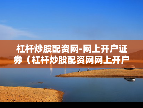 杠杆炒股配资网-网上开户证券（杠杆炒股配资网网上开户证券配资）