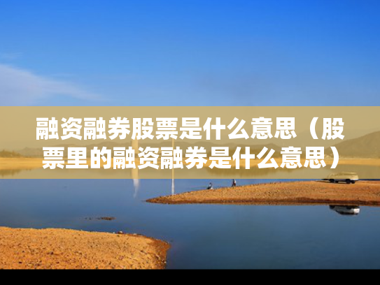 融资融券股票是什么意思（股票里的融资融券是什么意思）