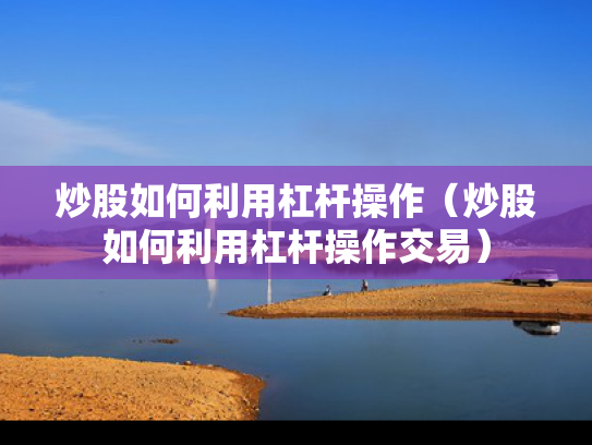 炒股如何利用杠杆操作（炒股如何利用杠杆操作交易）