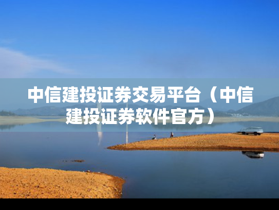 中信建投证券交易平台（中信建投证券软件官方）