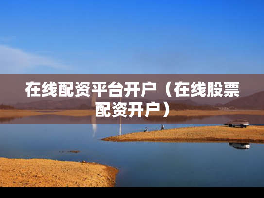 在线配资平台开户（在线股票配资开户）