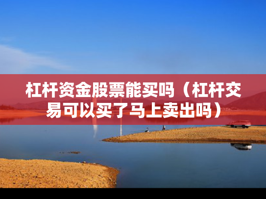 杠杆资金股票能买吗（杠杆交易可以买了马上卖出吗）