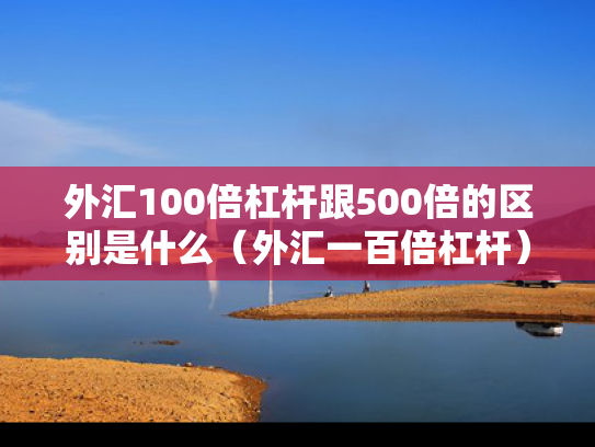 外汇100倍杠杆跟500倍的区别是什么（外汇一百倍杠杆）