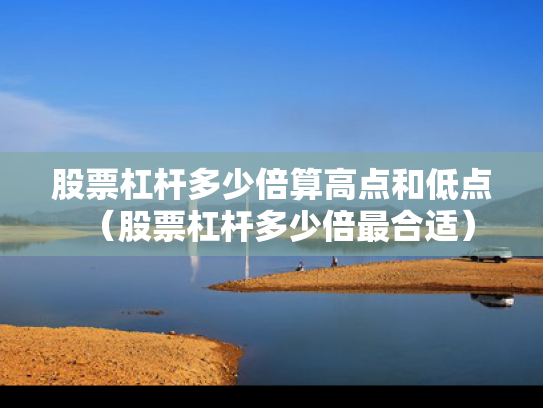股票杠杆多少倍算高点和低点（股票杠杆多少倍最合适）
