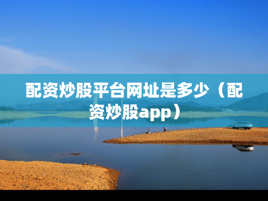 配资炒股平台网址是多少（配资炒股app）