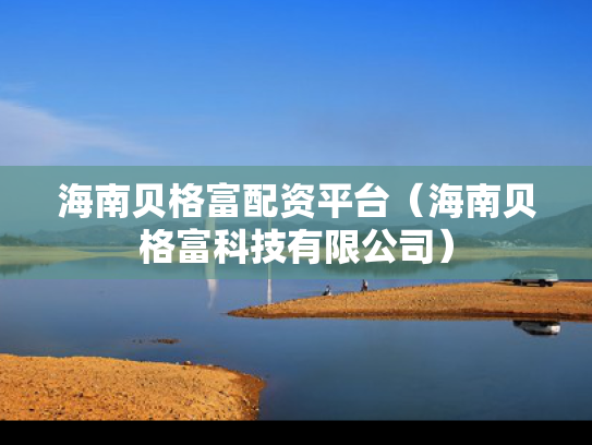 海南贝格富配资平台（海南贝格富科技有限公司）