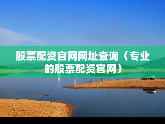 股票配资官网网址查询（专业的股票配资官网）