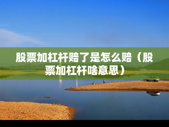 股票加杠杆赔了是怎么赔（股票加杠杆啥意思）