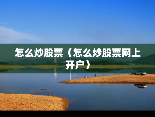 怎么炒股票（怎么炒股票网上开户）