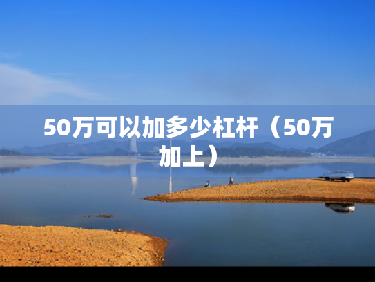 50万可以加多少杠杆（50万加上）