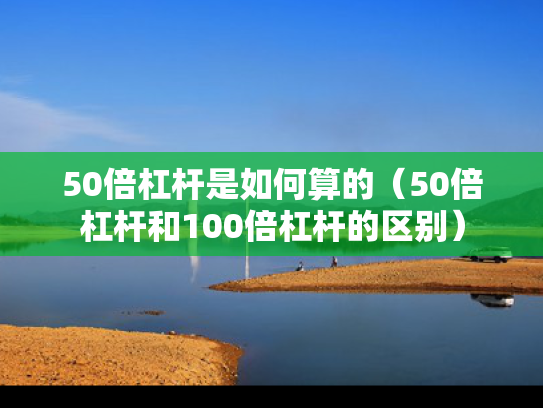 50倍杠杆是如何算的（50倍杠杆和100倍杠杆的区别）