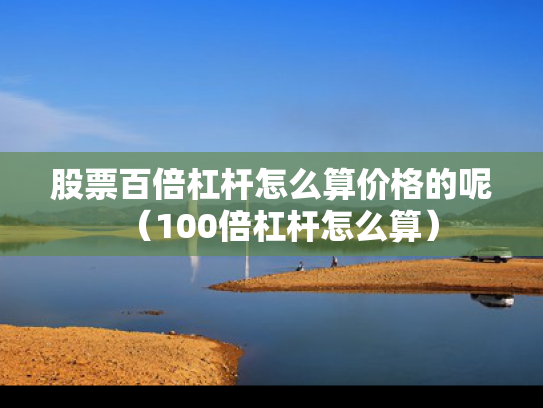 股票百倍杠杆怎么算价格的呢（100倍杠杆怎么算）