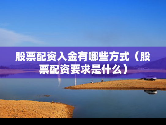 股票配资入金有哪些方式（股票配资要求是什么）
