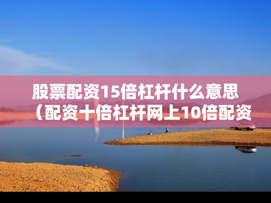 股票配资15倍杠杆什么意思（配资十倍杠杆网上10倍配资是真的吗）