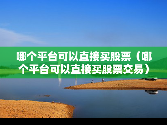哪个平台可以直接买股票（哪个平台可以直接买股票交易）