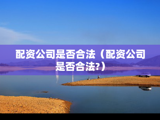 配资公司是否合法（配资公司是否合法?）