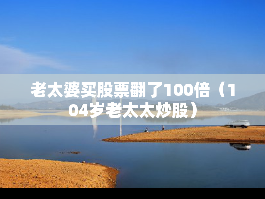 老太婆买股票翻了100倍（104岁老太太炒股）
