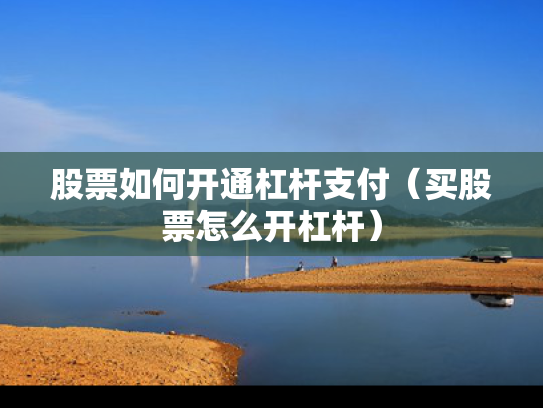 股票如何开通杠杆支付（买股票怎么开杠杆）