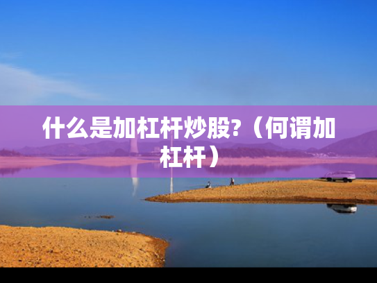 什么是加杠杆炒股?（何谓加杠杆）