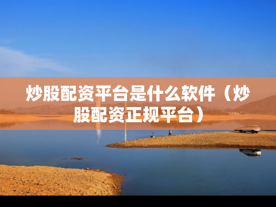 炒股配资平台是什么软件（炒股配资正规平台）