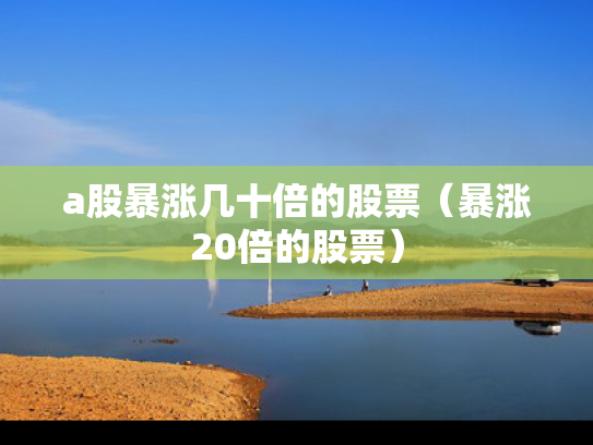 a股暴涨几十倍的股票（暴涨20倍的股票）