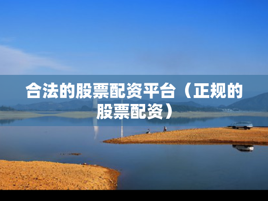 合法的股票配资平台（正规的股票配资）