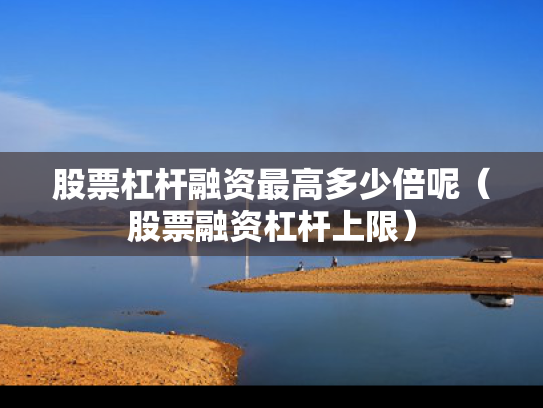 股票杠杆融资最高多少倍呢（股票融资杠杆上限）