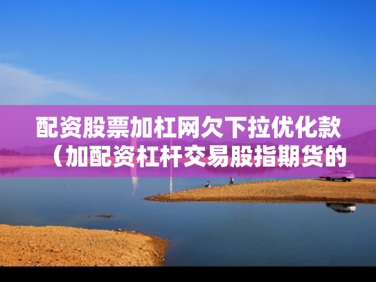 配资股票加杠网欠下拉优化款（加配资杠杆交易股指期货的经历）