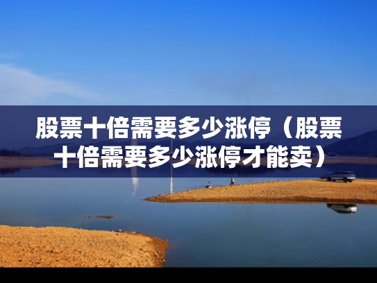 股票十倍需要多少涨停（股票十倍需要多少涨停才能卖）