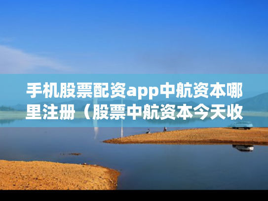 手机股票配资app中航资本哪里注册（股票中航资本今天收盘价）