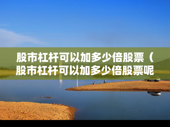 股市杠杆可以加多少倍股票（股市杠杆可以加多少倍股票呢）