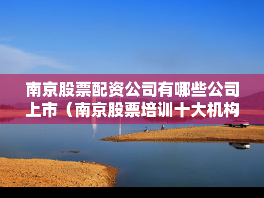 南京股票配资公司有哪些公司上市（南京股票培训十大机构）