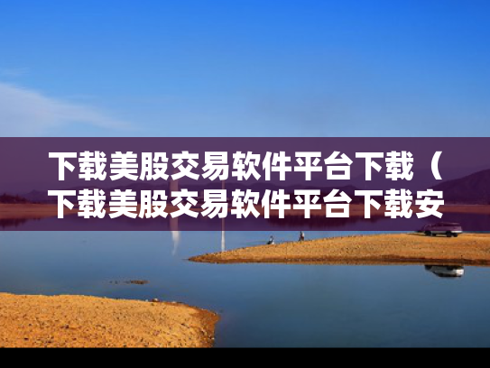 下载美股交易软件平台下载（下载美股交易软件平台下载安装）