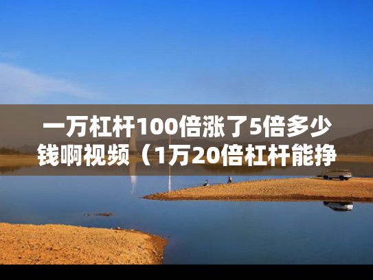 一万杠杆100倍涨了5倍多少钱啊视频（1万20倍杠杆能挣多少）