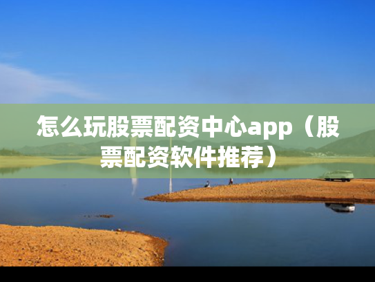 怎么玩股票配资中心app（股票配资软件推荐）