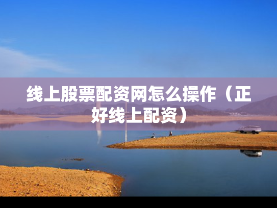 线上股票配资网怎么操作（正好线上配资）