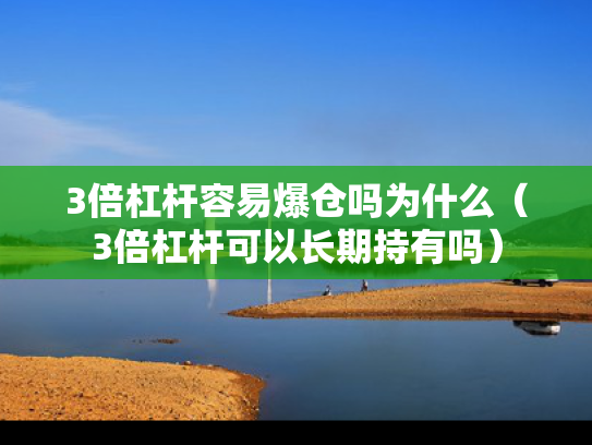 3倍杠杆容易爆仓吗为什么（3倍杠杆可以长期持有吗）