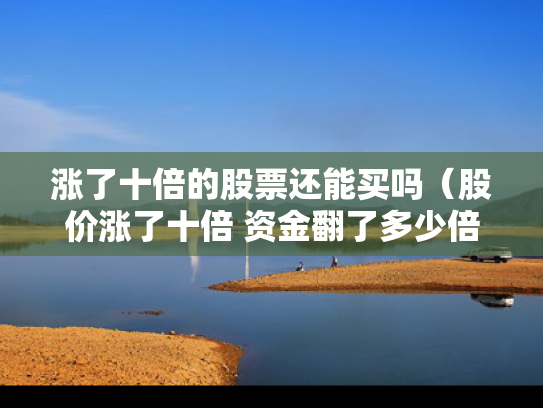 涨了十倍的股票还能买吗（股价涨了十倍 资金翻了多少倍）