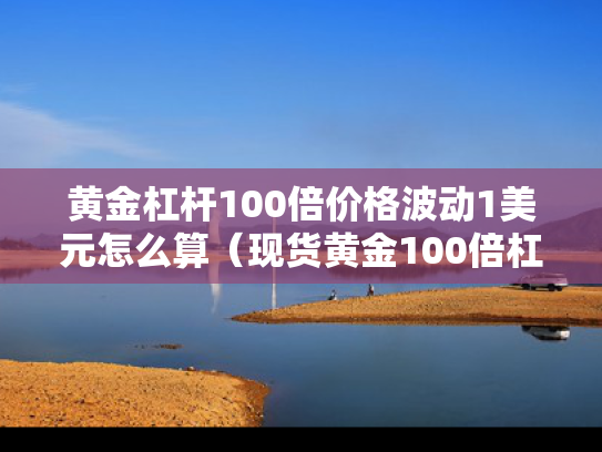 黄金杠杆100倍价格波动1美元怎么算（现货黄金100倍杠杆）