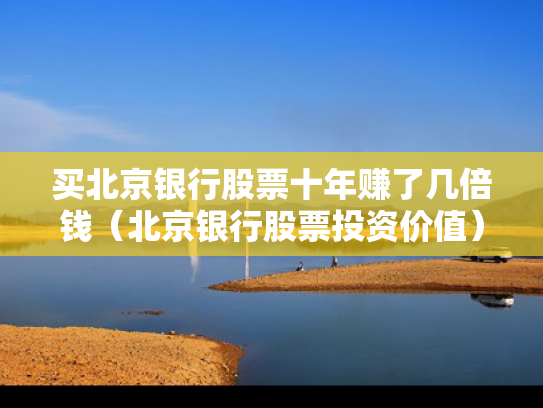买北京银行股票十年赚了几倍钱（北京银行股票投资价值）