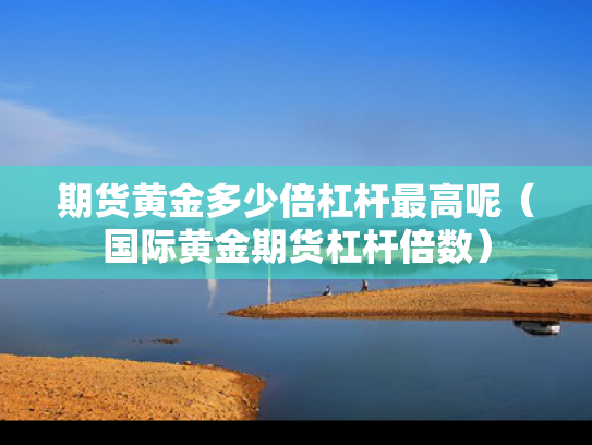 期货黄金多少倍杠杆最高呢（国际黄金期货杠杆倍数）