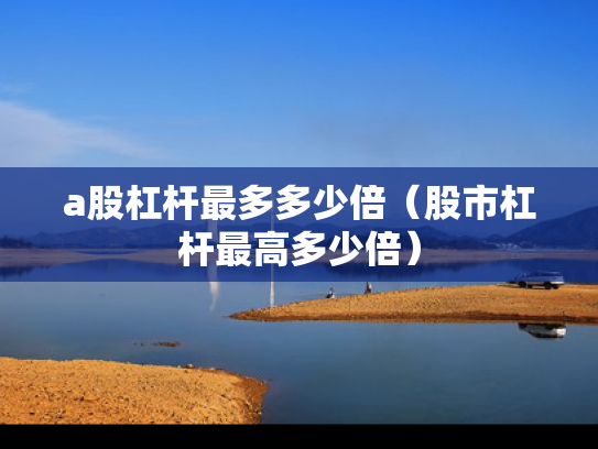 a股杠杆最多多少倍（股市杠杆最高多少倍）