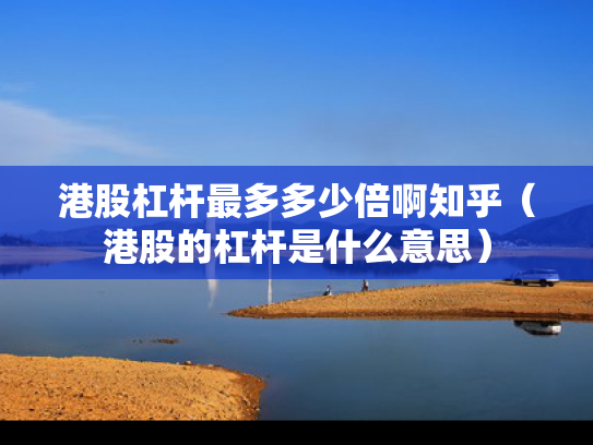 港股杠杆最多多少倍啊知乎（港股的杠杆是什么意思）