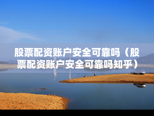 股票配资账户安全可靠吗（股票配资账户安全可靠吗知乎）